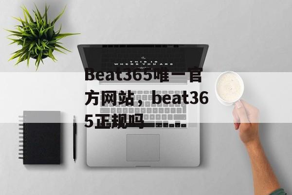 Beat365唯一官方网站，beat365正规吗